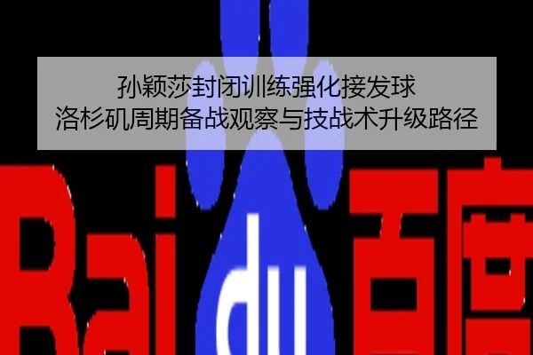 孙颖莎封闭训练强化接发球 洛杉矶周期备战观察与技战术升级路径