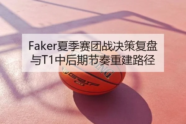 Faker夏季赛团战决策复盘与T1中后期节奏重建路径
