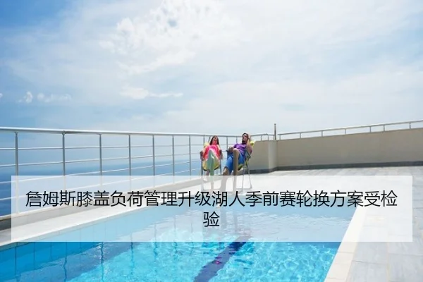 詹姆斯膝盖负荷管理升级湖人季前赛轮换方案受检验
