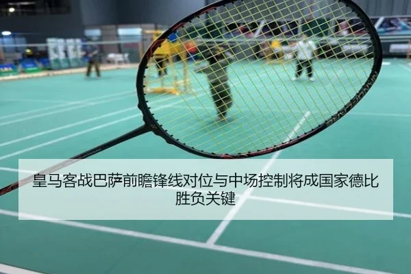 皇马客战巴萨前瞻锋线对位与中场控制将成国家德比胜负关键