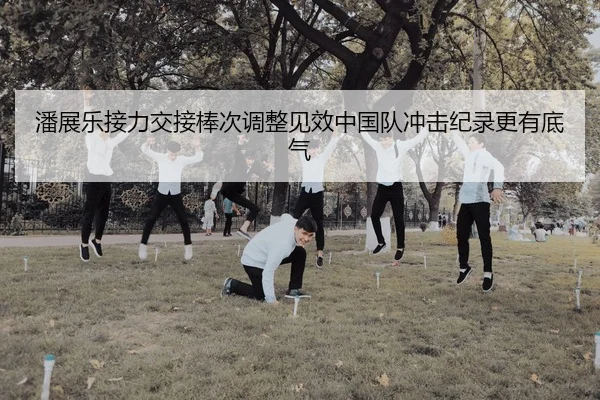 潘展乐接力交接棒次调整见效中国队冲击纪录更有底气