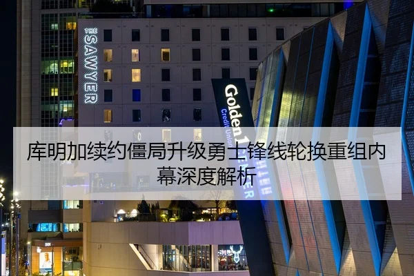 库明加续约僵局升级勇士锋线轮换重组内幕深度解析