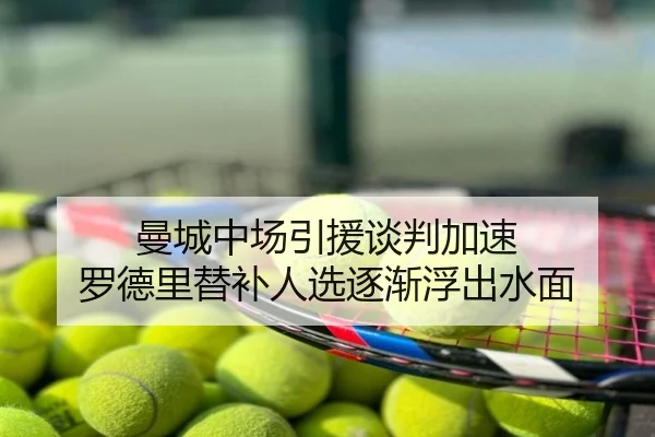 曼城中场引援谈判加速 罗德里替补人选逐渐浮出水面